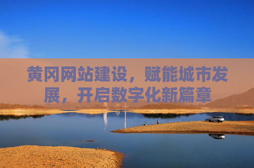 黄冈网站建设，赋能城市发展，开启数字化新篇章