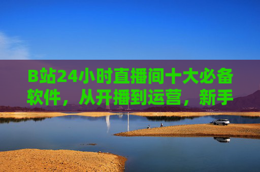 B站24小时直播间十大必备软件，从开播到运营，新手也能玩转！