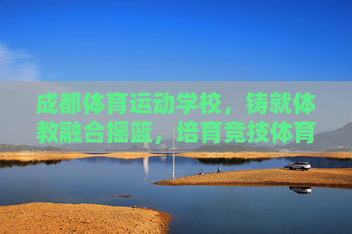 成都体育运动学校,铸就体教融合摇篮,培育竞技体育新星 成都体育运动学校,铸就体教融合摇篮,培育竞技体育新星