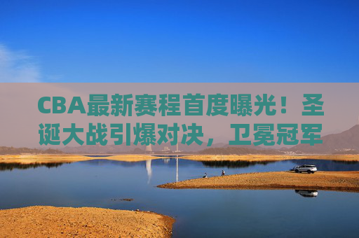 CBA最新赛程首度曝光!圣诞大战引爆对决,卫冕冠军首秀引关注 CBA最新赛程首度曝光!圣诞大战引爆对决,卫冕冠军首秀引关注