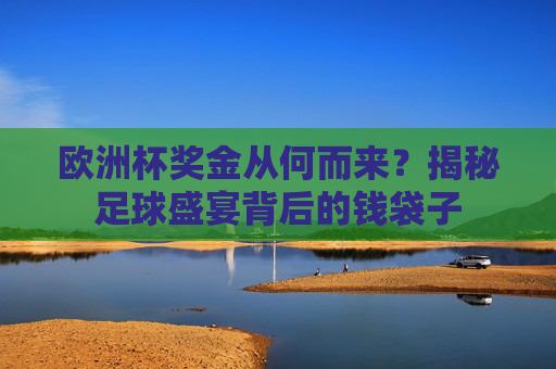 欧洲杯奖金从何而来?揭秘足球盛宴背后的钱袋子 欧洲杯奖金从何而来?揭秘足球盛宴背后的钱袋子