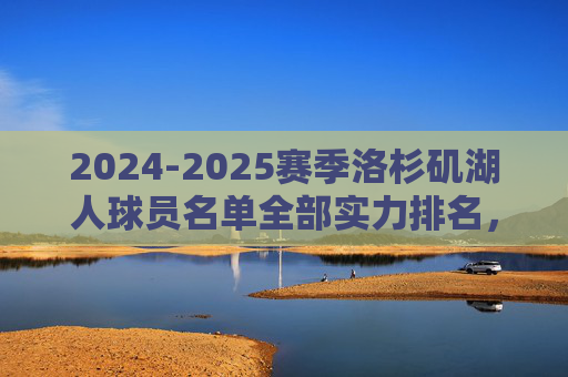 2024-2025赛季洛杉矶湖人球员名单全部实力排名,詹眉领衔,争冠拼图几何? 2024-2025赛季洛杉矶湖人球员名单全部实力排名,詹眉领衔,争冠拼图几何?