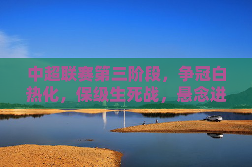 中超联赛第三阶段，争冠白热化，保级生死战，悬念进入读秒时刻
