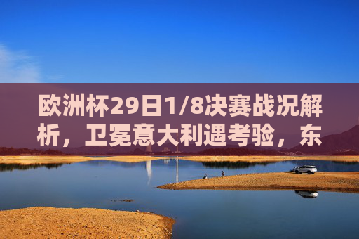 欧洲杯29日1/8决赛战况解析,卫冕意大利遇考验,东道主德国迎生死战 欧洲杯29日1/8决赛战况解析,卫冕意大利遇考验,东道主德国迎生死战