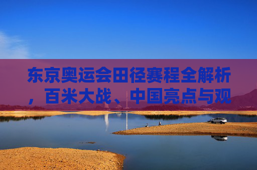 东京奥运会田径赛程全解析，百米大战、中国亮点与观赛指南
