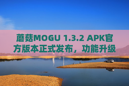 蘑菇MOGU 1.3.2 APK官方版本正式发布,功能升级与体验优化全解析 蘑菇MOGU 1.3.2 APK官方版本正式发布,功能升级与体验优化全解析