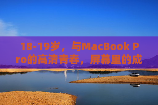18-19岁,与MacBook Pro的高清青春,屏幕里的成长与热爱 18-19岁,与MacBook Pro的高清青春,屏幕里的成长与热爱