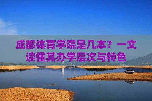 成都体育学院是几本?一文读懂其办学层次与特色 成都体育学院是几本?一文读懂其办学层次与特色