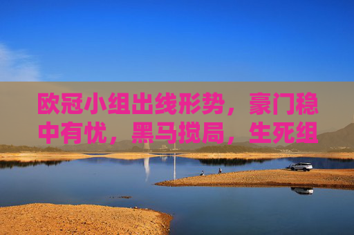 欧冠小组出线形势,豪门稳中有忧,黑马搅局,生死组悬念拉满 欧冠小组出线形势,豪门稳中有忧,黑马搅局,生死组悬念拉满