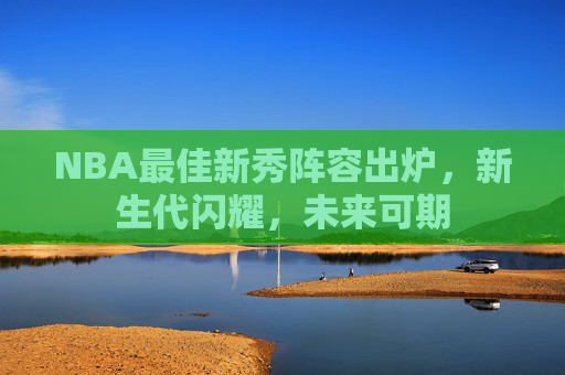 NBA最佳新秀阵容出炉，新生代闪耀，未来可期