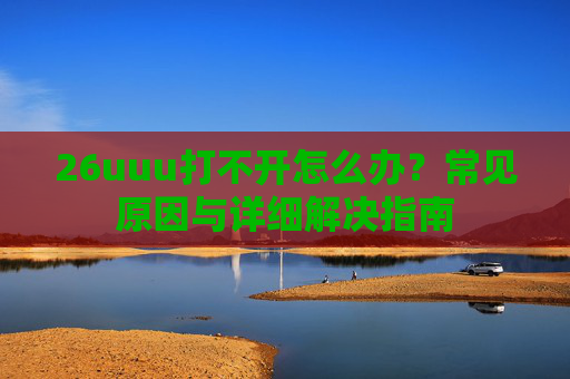 26uuu打不开怎么办?常见原因与详细解决指南 26uuu打不开怎么办?常见原因与详细解决指南