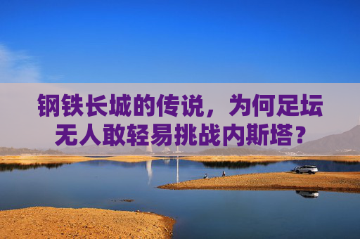 钢铁长城的传说，为何足坛无人敢轻易挑战内斯塔？