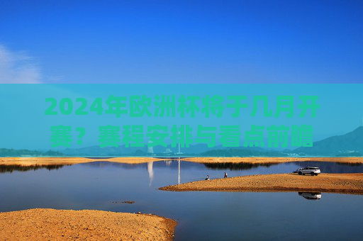 2024年欧洲杯将于几月开赛?赛程安排与看点前瞻 2024年欧洲杯将于几月开赛?赛程安排与看点前瞻