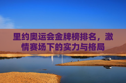 里约奥运会金牌榜排名,激情赛场下的实力与格局 里约奥运会金牌榜排名,激情赛场下的实力与格局