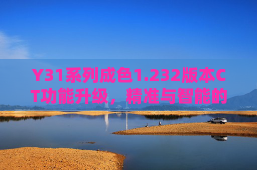 Y31系列成色1.232版本CT功能升级,精准与智能的双重突破 Y31系列成色1.232版本CT功能升级,精准与智能的双重突破