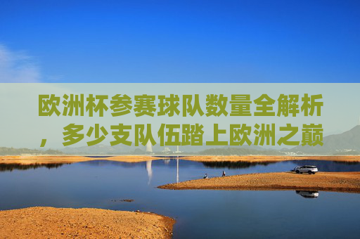 欧洲杯参赛球队数量全解析,多少支队伍踏上欧洲之巅? 欧洲杯参赛球队数量全解析,多少支队伍踏上欧洲之巅?