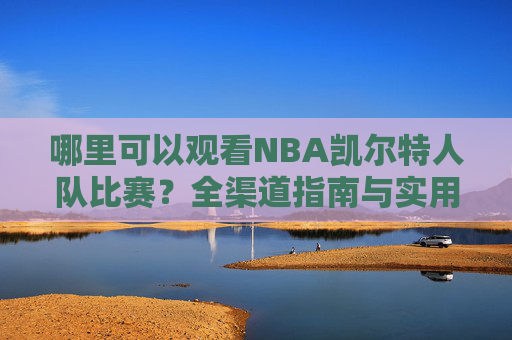 哪里可以观看NBA凯尔特人队比赛?全渠道指南与实用攻略 哪里可以观看NBA凯尔特人队比赛?全渠道指南与实用攻略