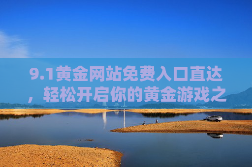 9.1黄金网站免费入口直达,轻松开启你的黄金游戏之旅! 9.1黄金网站免费入口直达,轻松开启你的黄金游戏之旅!