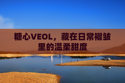 糖心VEOL,藏在日常褶皱里的温柔甜度 糖心VEOL,藏在日常褶皱里的温柔甜度