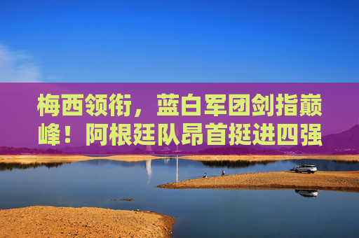 梅西领衔,蓝白军团剑指巅峰!阿根廷队昂首挺进四强 梅西领衔,蓝白军团剑指巅峰!阿根廷队昂首挺进四强