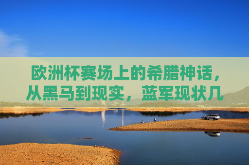 欧洲杯赛场上的希腊神话，从黑马到现实，蓝军现状几何？