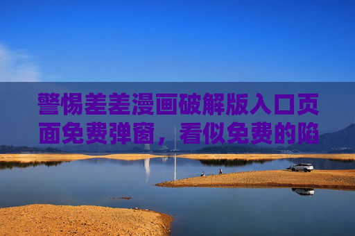 警惕差差漫画破解版入口页面免费弹窗,看似免费的陷阱,可能让你付出更大代价 警惕差差漫画破解版入口页面免费弹窗,看似免费的陷阱,可能让你付出更大代价