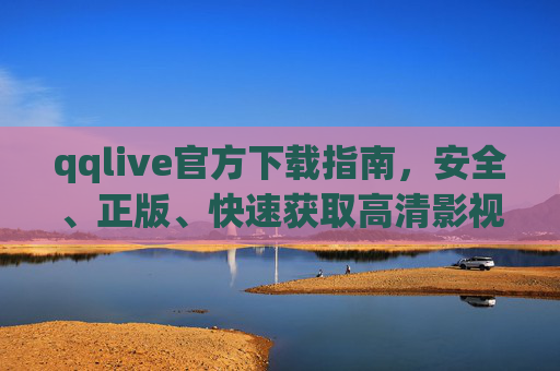 qqlive官方下载指南,安全、正版、快速获取高清影视与直播体验 qqlive官方下载指南,安全、正版、快速获取高清影视与直播体验