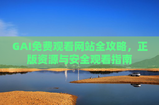GAI免费观看网站全攻略,正版资源与安全观看指南 GAI免费观看网站全攻略,正版资源与安全观看指南
