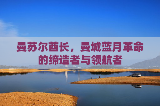 曼苏尔酋长,曼城蓝月革命的缔造者与领航者 曼苏尔酋长,曼城蓝月革命的缔造者与领航者