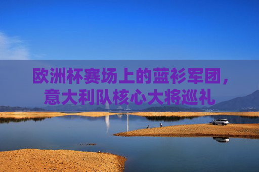 欧洲杯赛场上的蓝衫军团，意大利队核心大将巡礼
