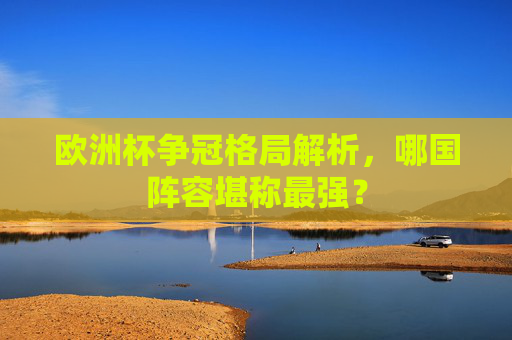 欧洲杯争冠格局解析,哪国阵容堪称最强? 欧洲杯争冠格局解析,哪国阵容堪称最强?
