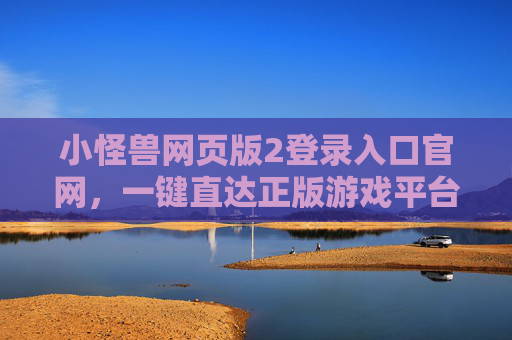 小怪兽网页版2登录入口官网,一键直达正版游戏平台,畅享趣味冒险 小怪兽网页版2登录入口官网,一键直达正版游戏平台,畅享趣味冒险