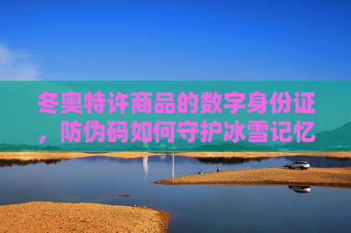 冬奥特许商品的数字身份证,防伪码如何守护冰雪记忆与品牌价值 冬奥特许商品的数字身份证,防伪码如何守护冰雪记忆与品牌价值