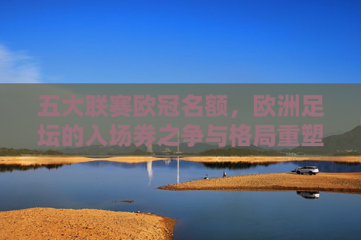 五大联赛欧冠名额，欧洲足坛的入场券之争与格局重塑