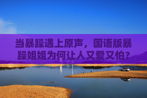 当暴躁遇上原声，国语版暴躁姐姐为何让人又爱又怕？