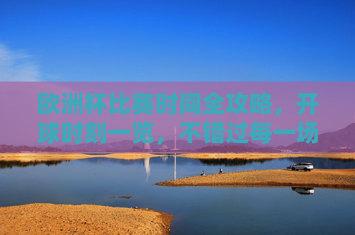 欧洲杯比赛时间全攻略,开球时刻一览,不错过每一场精彩 欧洲杯比赛时间全攻略,开球时刻一览,不错过每一场精彩