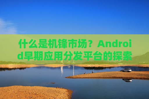 什么是机锋市场?Android早期应用分发平台的探索与变迁 什么是机锋市场?Android早期应用分发平台的探索与变迁