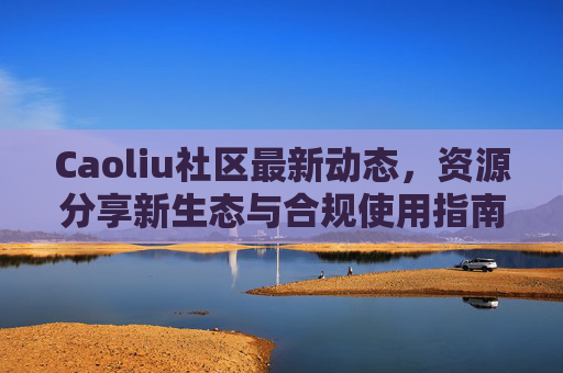Caoliu社区最新动态,资源分享新生态与合规使用指南 Caoliu社区最新动态,资源分享新生态与合规使用指南
