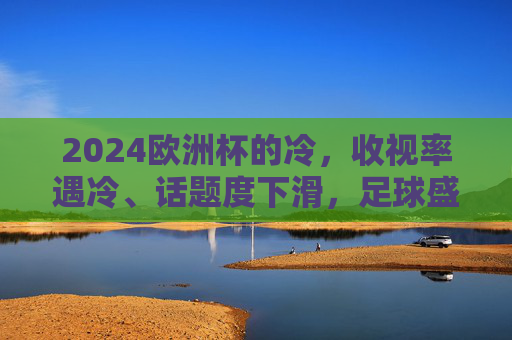 2024欧洲杯的冷,收视率遇冷、话题度下滑,足球盛宴为何不再让人热血沸腾? 2024欧洲杯的冷,收视率遇冷、话题度下滑,足球盛宴为何不再让人热血沸腾?