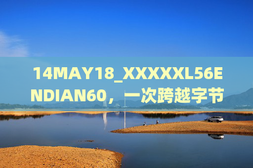 14MAY18_XXXXXL56ENDIAN60,一次跨越字节序边界的系统适配之旅 14MAY18_XXXXXL56ENDIAN60,一次跨越字节序边界的系统适配之旅