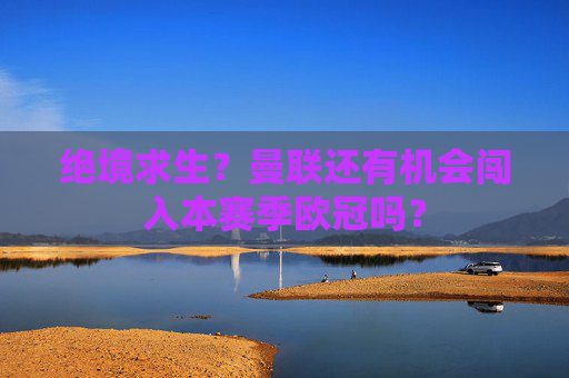 绝境求生?曼联还有机会闯入本赛季欧冠吗? 绝境求生?曼联还有机会闯入本赛季欧冠吗?