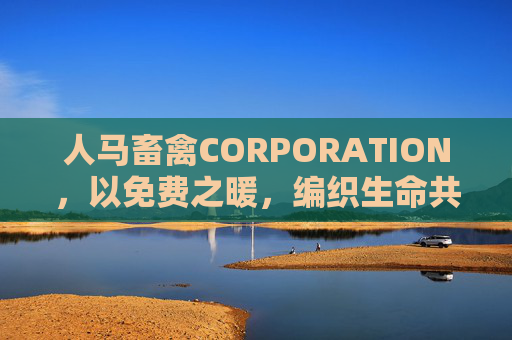 人马畜禽CORPORATION,以免费之暖,编织生命共生的普惠网络 人马畜禽CORPORATION,以免费之暖,编织生命共生的普惠网络