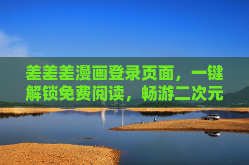 差差差漫画登录页面,一键解锁免费阅读,畅游二次元趣味世界 差差差漫画登录页面,一键解锁免费阅读,畅游二次元趣味世界