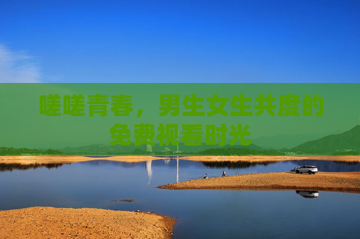 嗟嗟青春,男生女生共度的免费视看时光 嗟嗟青春,男生女生共度的免费视看时光
