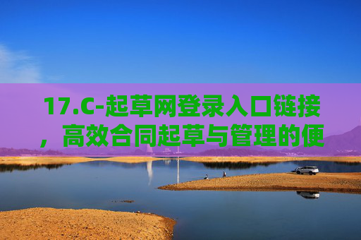 17.C-起草网登录入口链接,高效合同起草与管理的便捷通道 17.C-起草网登录入口链接,高效合同起草与管理的便捷通道