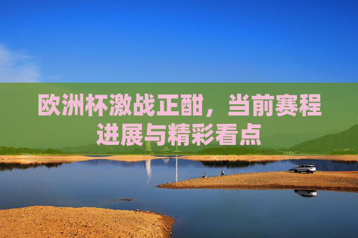 欧洲杯激战正酣,当前赛程进展与精彩看点 欧洲杯激战正酣,当前赛程进展与精彩看点