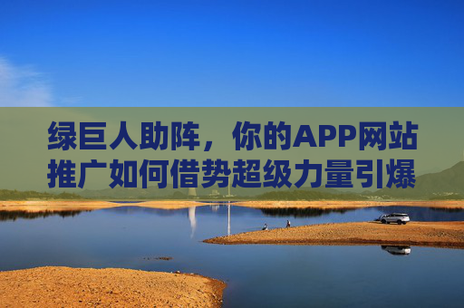 绿巨人助阵,你的APP网站推广如何借势超级力量引爆增长? 绿巨人助阵,你的APP网站推广如何借势超级力量引爆增长?