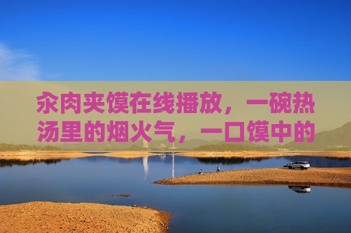汆肉夹馍在线播放,一碗热汤里的烟火气,一口馍中的江湖味 汆肉夹馍在线播放,一碗热汤里的烟火气,一口馍中的江湖味