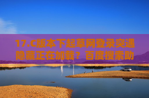17.C版本下起草网登录突遇隐藏正在加载?百度搜索助你快速解锁登录难题 17.C版本下起草网登录突遇隐藏正在加载?百度搜索助你快速解锁登录难题