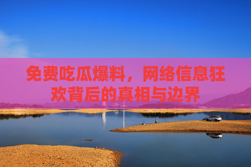 免费吃瓜爆料，网络信息狂欢背后的真相与边界
